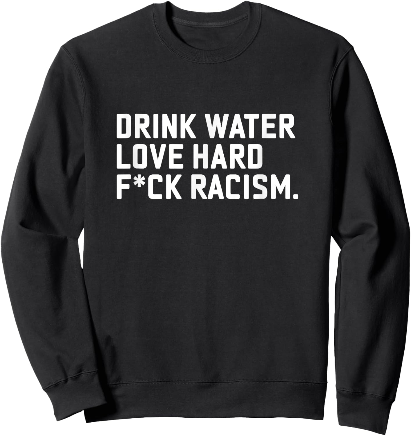 Drink Water Love Hard Fuck Racism Apparel Sweatshirt - Sweatshirt | Black