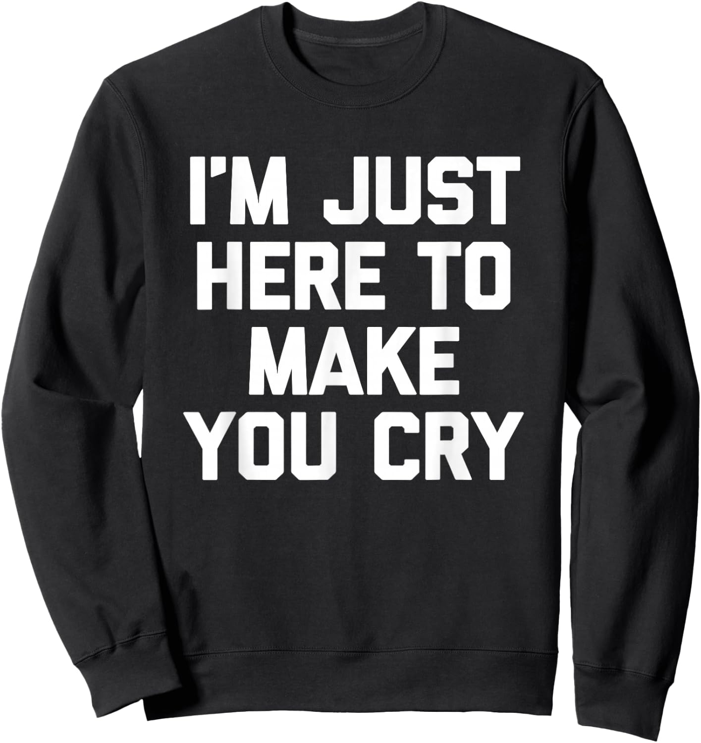 I'm Just Here To Make You Cry Funny Saying Sarcastic Novelty Sweatshirt - Sweatshirt | Black