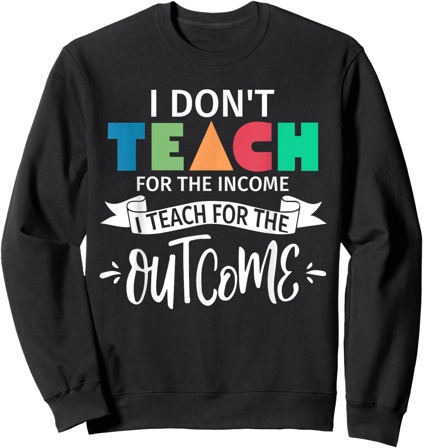 I Don't Teach For The Income I Teach For The Outcome Teacher Women Sweatshirt - Sweatshirt | Black