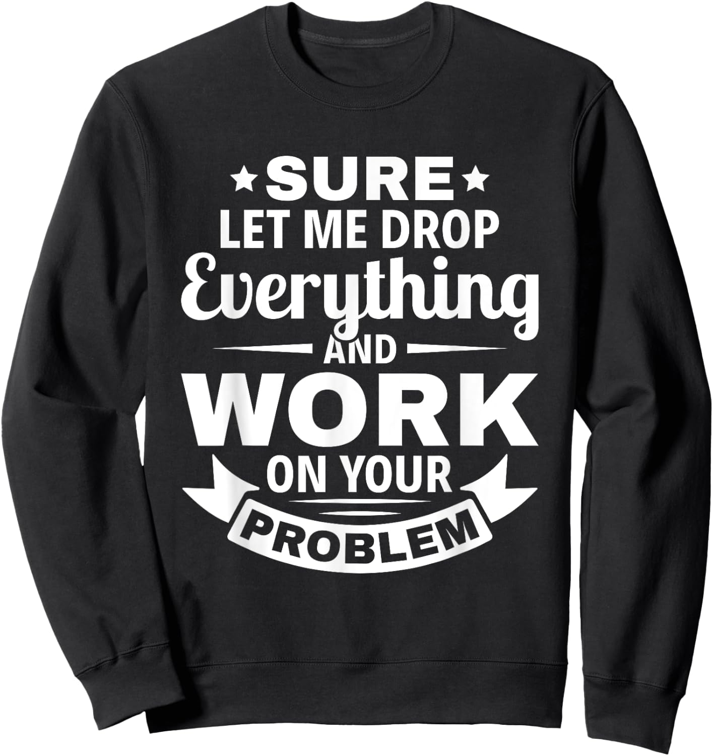 Sarcasm Sure let me Drop Everything And Work On Your Problem Sweatshirt - Sweatshirt | Black