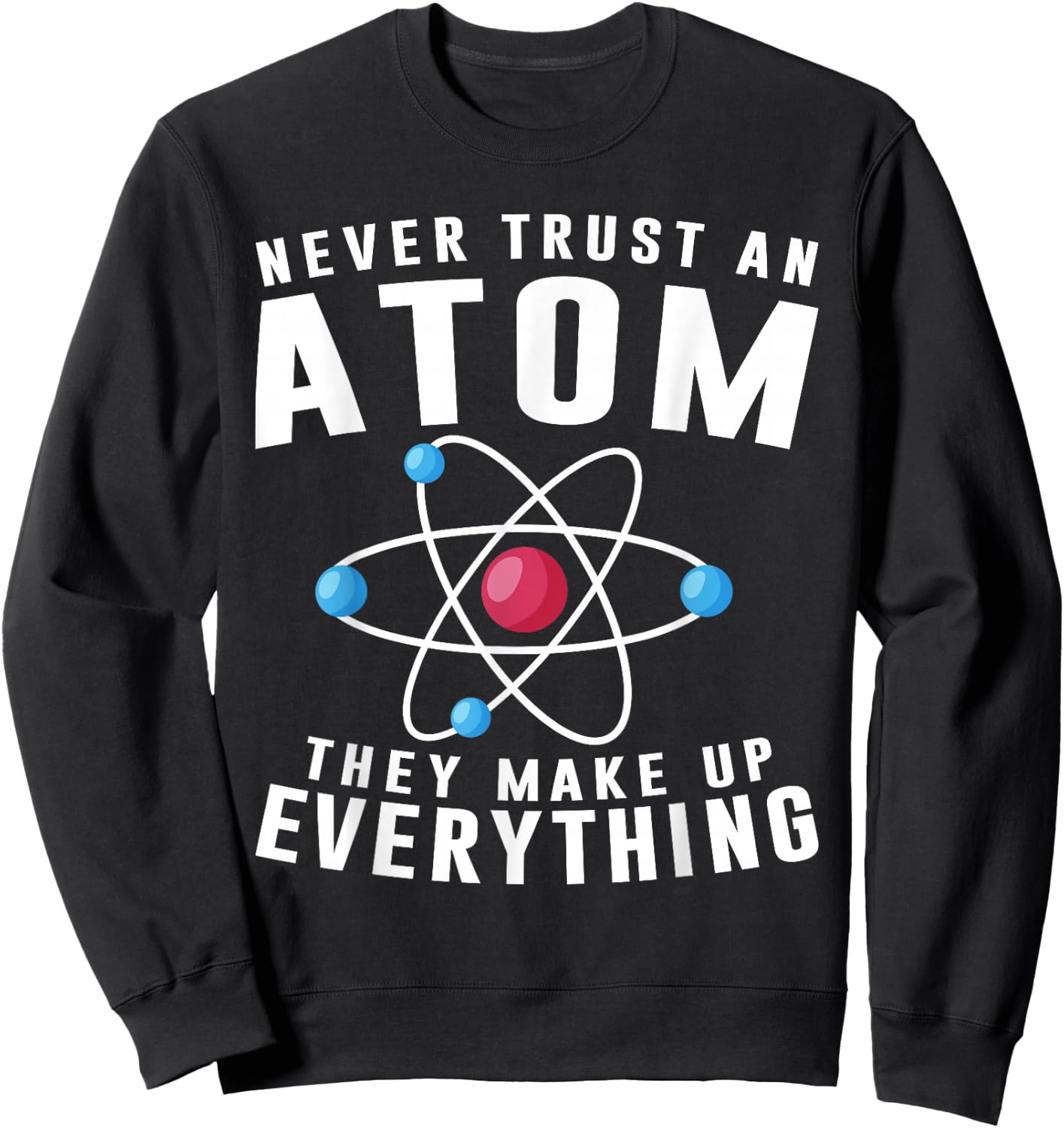 Never Trust An Atom They Make Up Everything Science Teacher Sweatshirt - Sweatshirt | Black