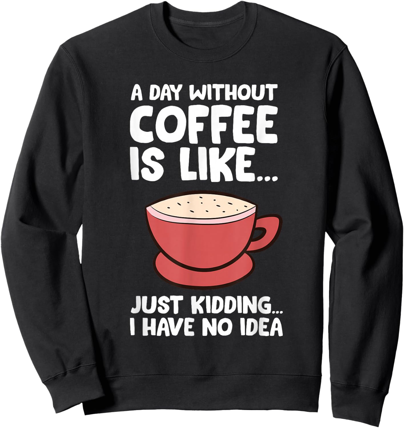 A Day Without Coffee Is Like Just Kidding I Have No Idea Sweatshirt - Sweatshirt | Black