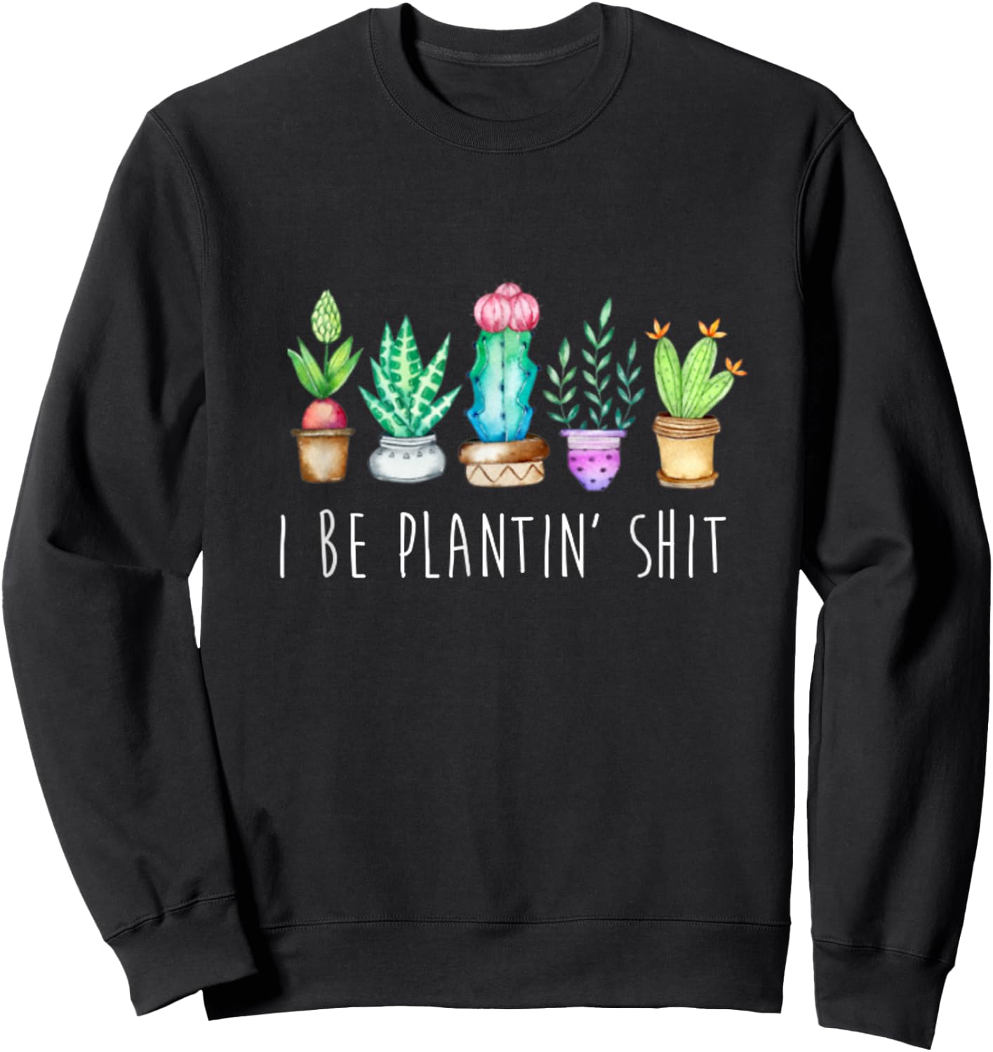 I Be Plantin' Shit Cactus Succulents Funny Plant Garden Sweatshirt - Sweatshirt | Black