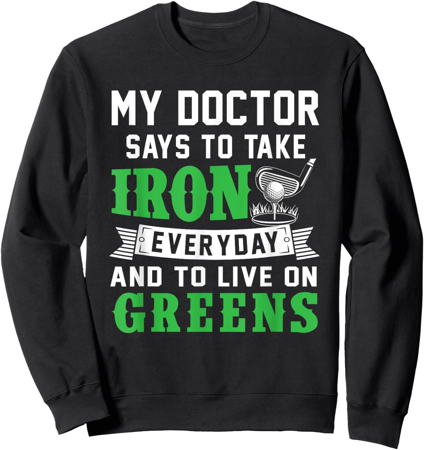 My Doctor Says To Take Iron Everyday And To Live On Greens Sweatshirt - Sweatshirt | Black