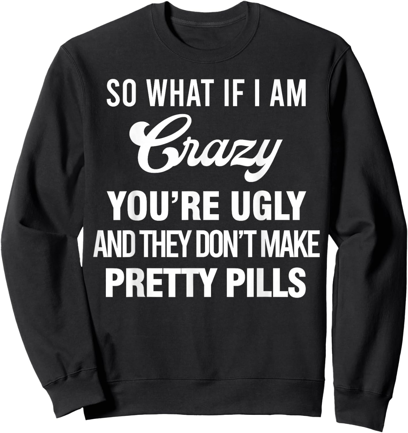So What If I Am Crazy You’re Ugly And They Don’t Make Pretty Sweatshirt - Sweatshirt | Black