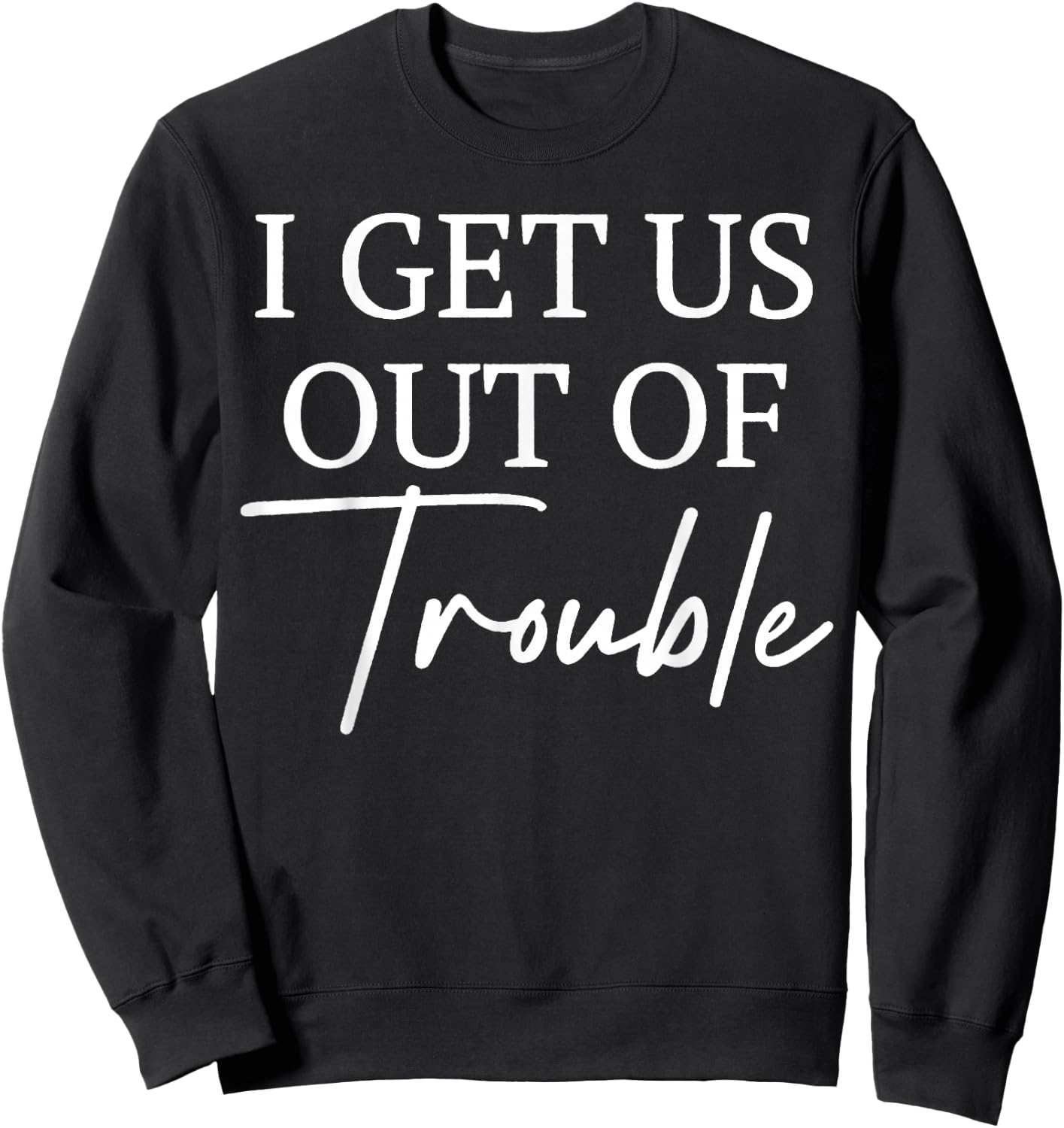 I Get Us out of Trouble I'm Trouble I Get Us Into Trouble Sweatshirt - Sweatshirt | Black