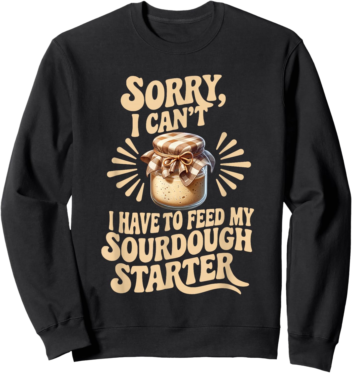 Sorry I Can't I Have to Feed My Sourdough Starter Funny Sweatshirt - Sweatshirt | Black