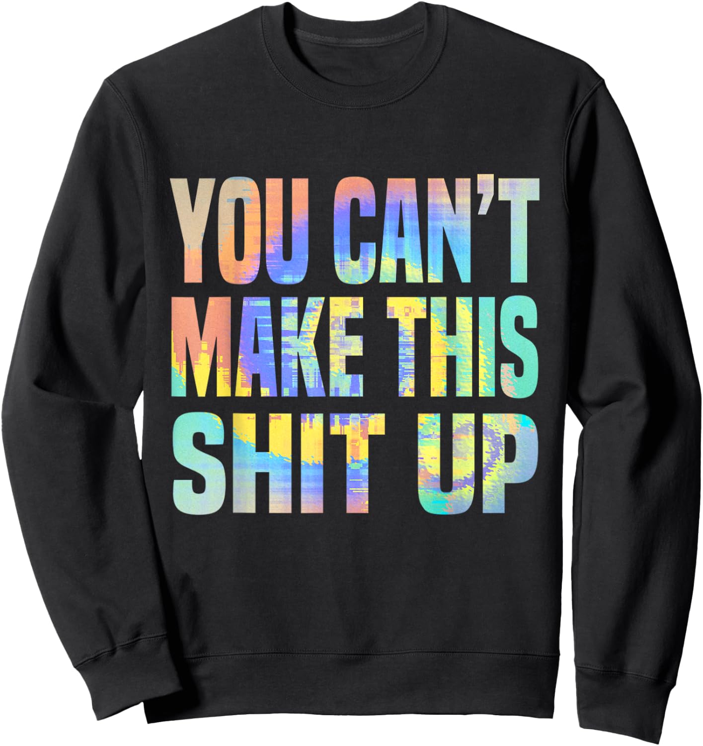 You Can't Make This Shit Up Funny Sarcastic Saying Tie-Dye Sweatshirt - Sweatshirt | Black