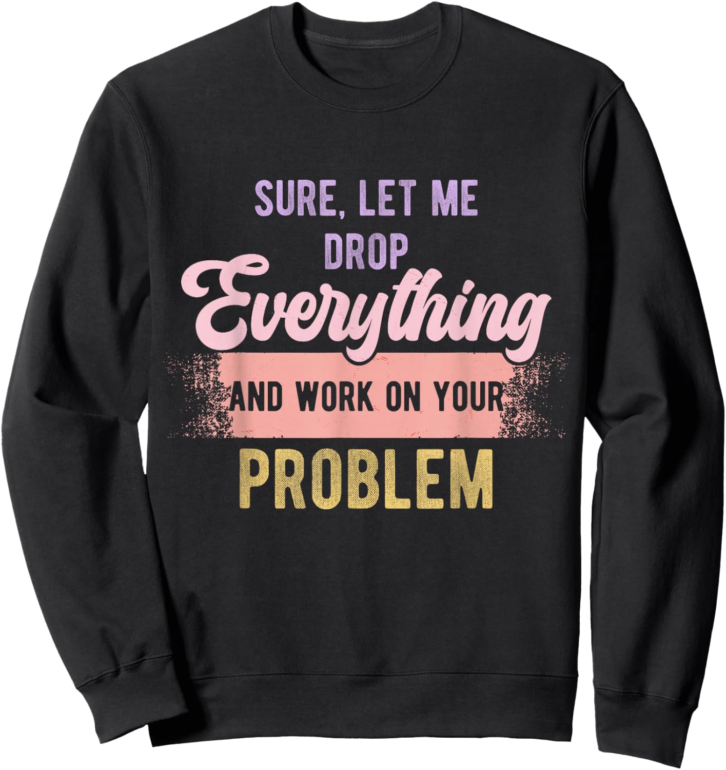 Sure Let Me Drop Everything And Work On Your Problem Funny Sweatshirt - Sweatshirt | Black
