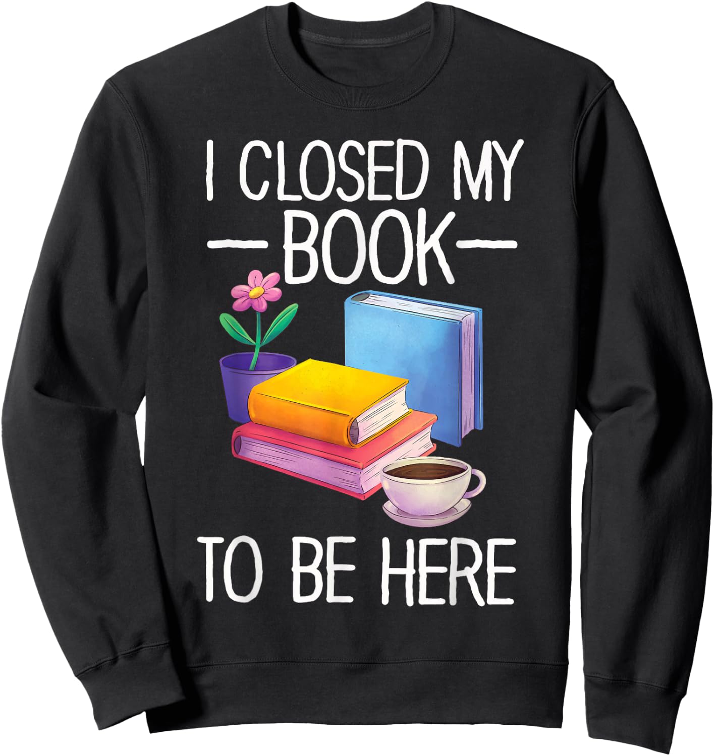 I Closed My Book To Be Here Teacher Reading Sweatshirt - Sweatshirt | Black