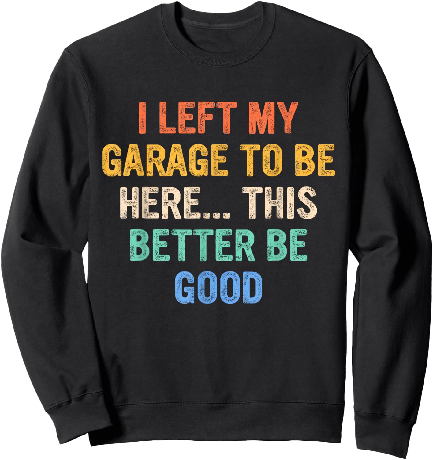 I Left My Garage To Be Here This Better Be Good Sweatshirt - Sweatshirt | Black