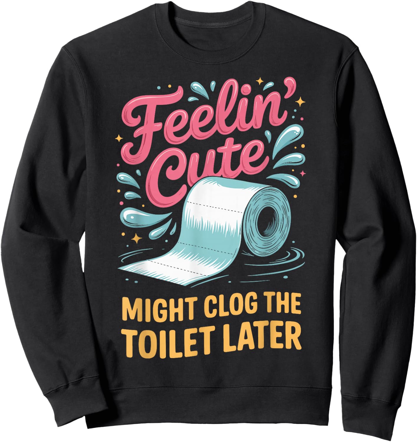 Feelin' Cute Might Clog The Toilet Later Sweatshirt - Sweatshirt | Black