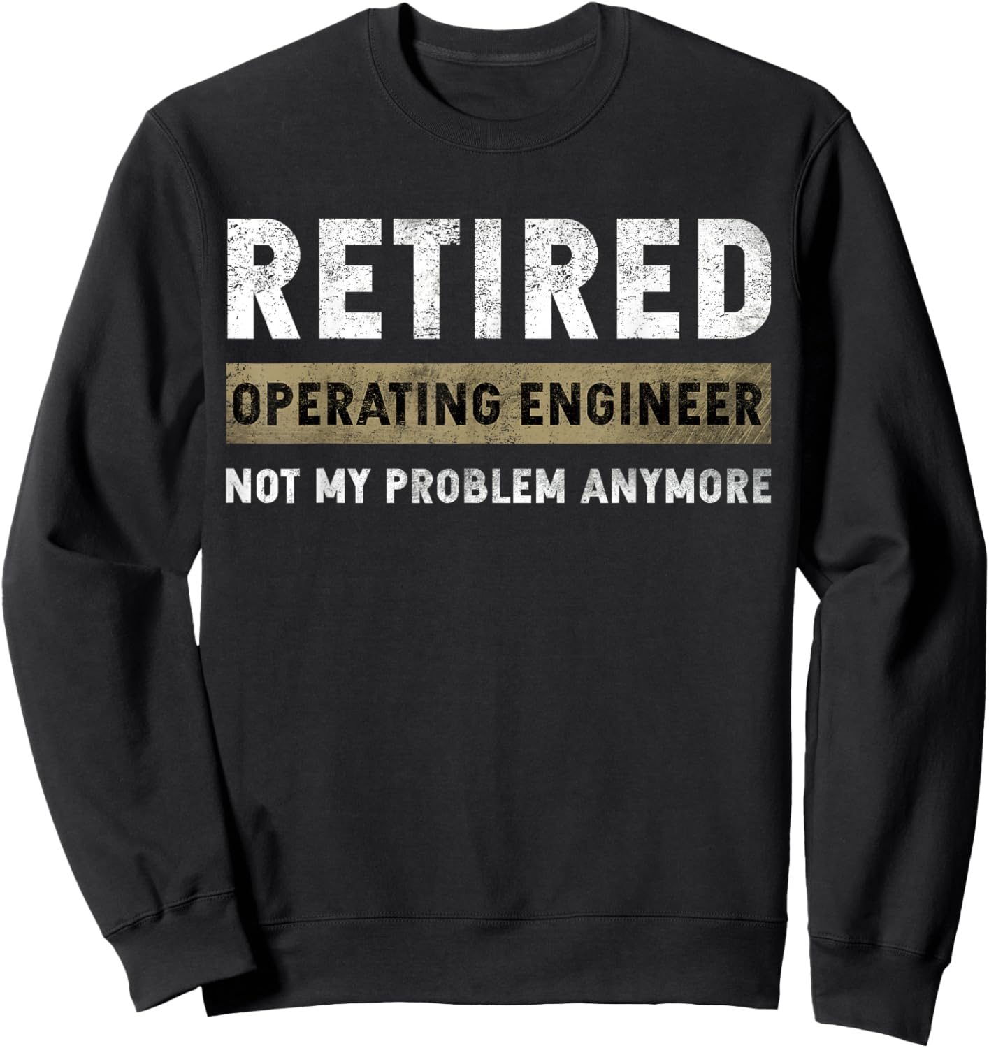 Operating Engineer Retirement Retired Not My Problem Anymore Sweatshirt - Sweatshirt | Black