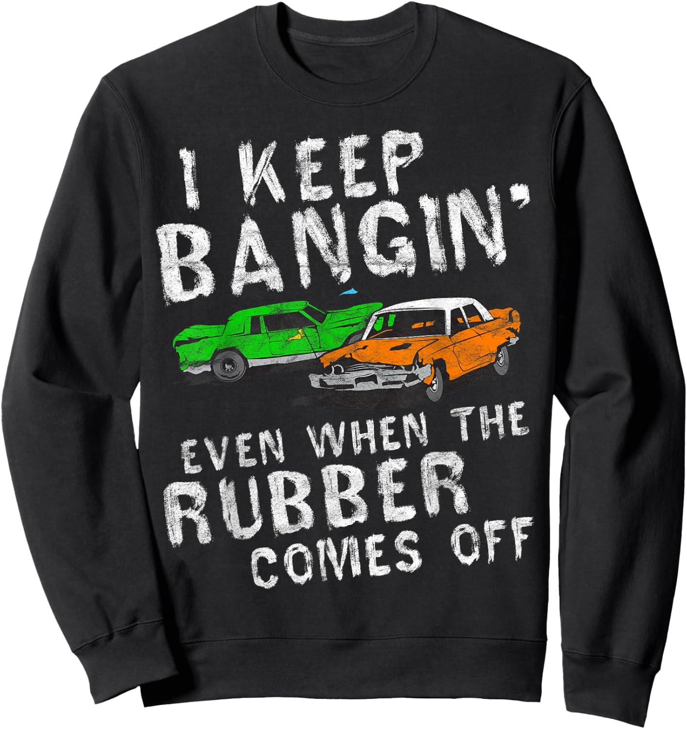 I Keep Bangin Rubber Comes Off Demolition Derby Demo Driver Sweatshirt - Sweatshirt | Black