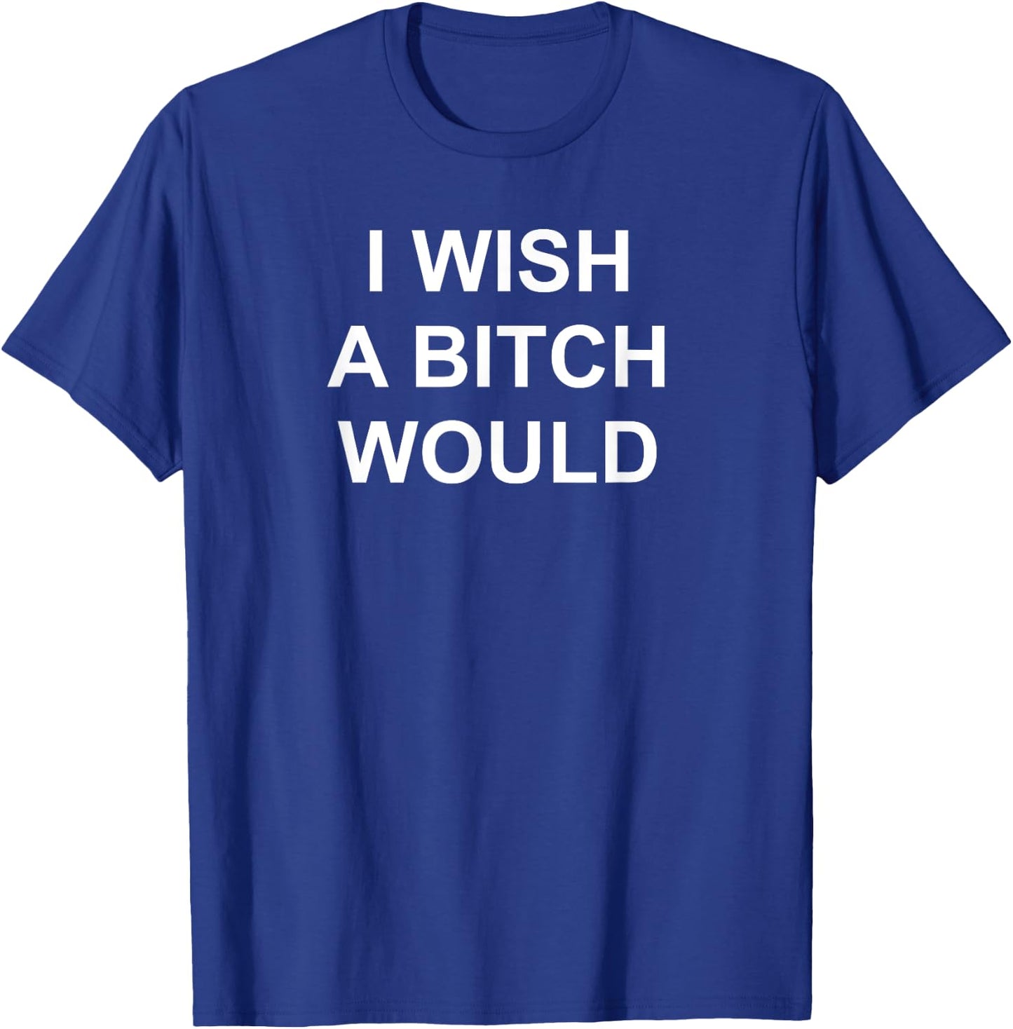 I Wish A Bitch Would, Sarcastic, Funny, Joke, Family T-Shirt - T-Shirt | Royal
