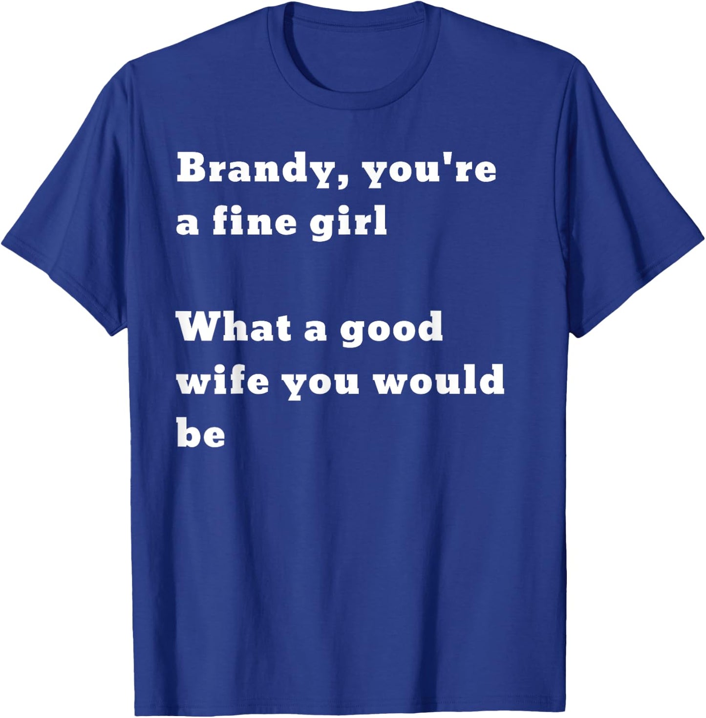 Brandy you’re a fine girl. What a good wife you would be T-Shirt - T-Shirt | Royal