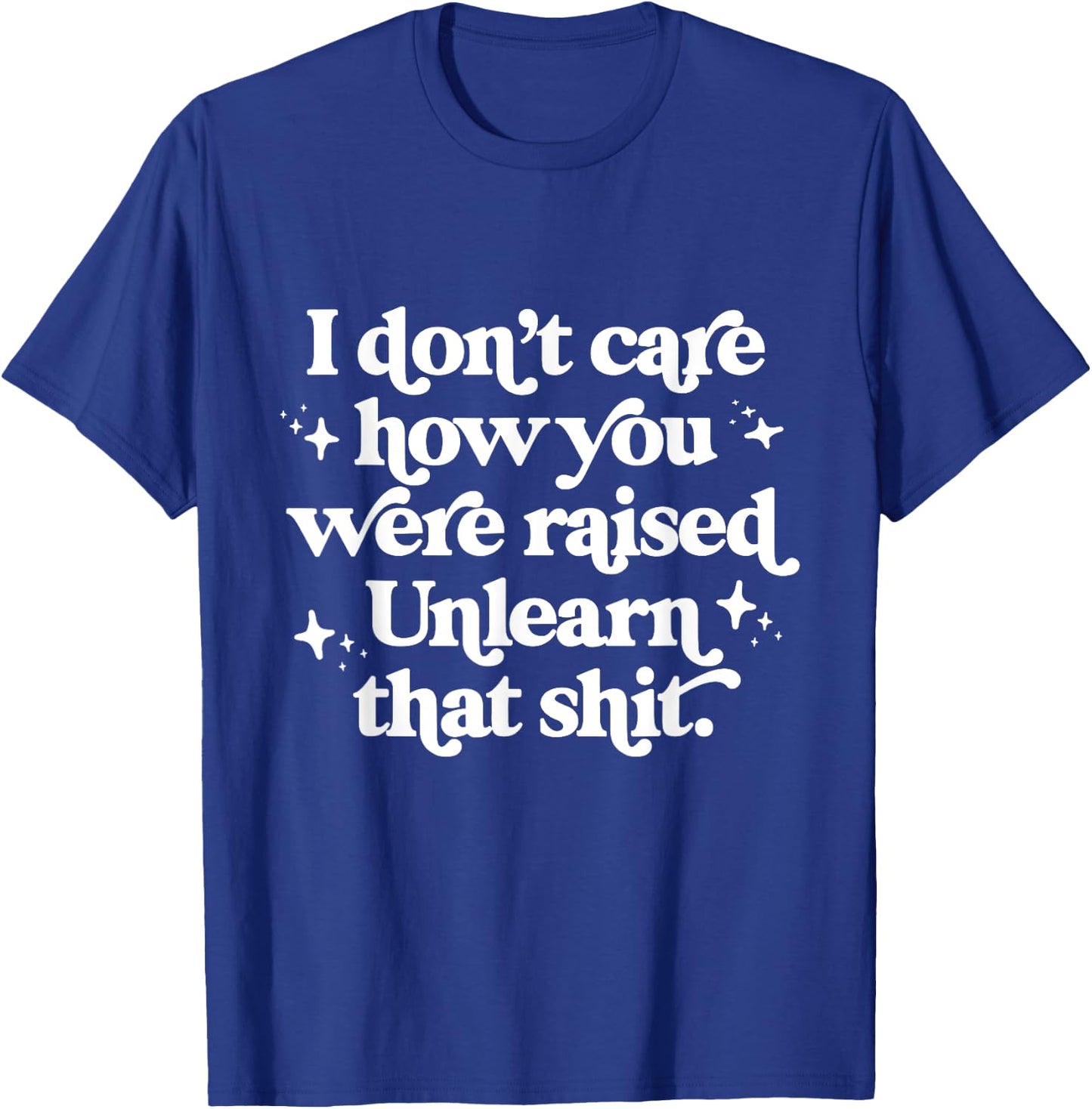 I Don't Care How You Were Raised Unlearn That Shit T-Shirt - T-Shirt | Royal