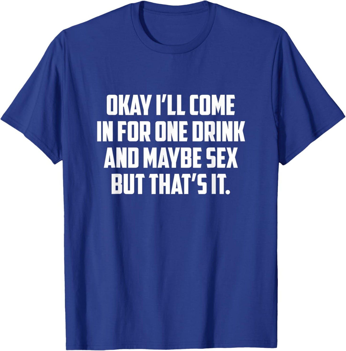Okay I'll Come In For One Drink And Maybe Sex But That's It T-Shirt - T-Shirt | Royal