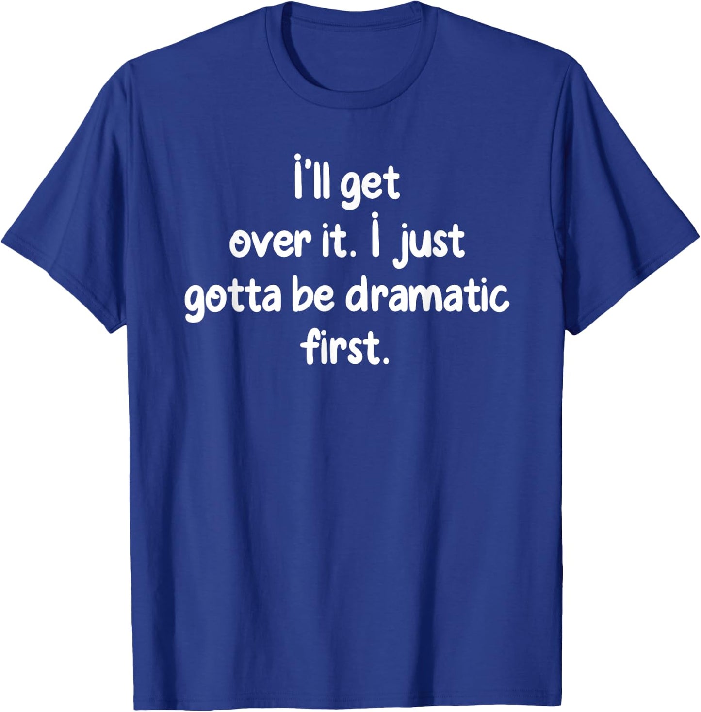 I'll Get Over It I Just Gotta Be Dramatic First Funny Shirt T-Shirt - T-Shirt | Royal
