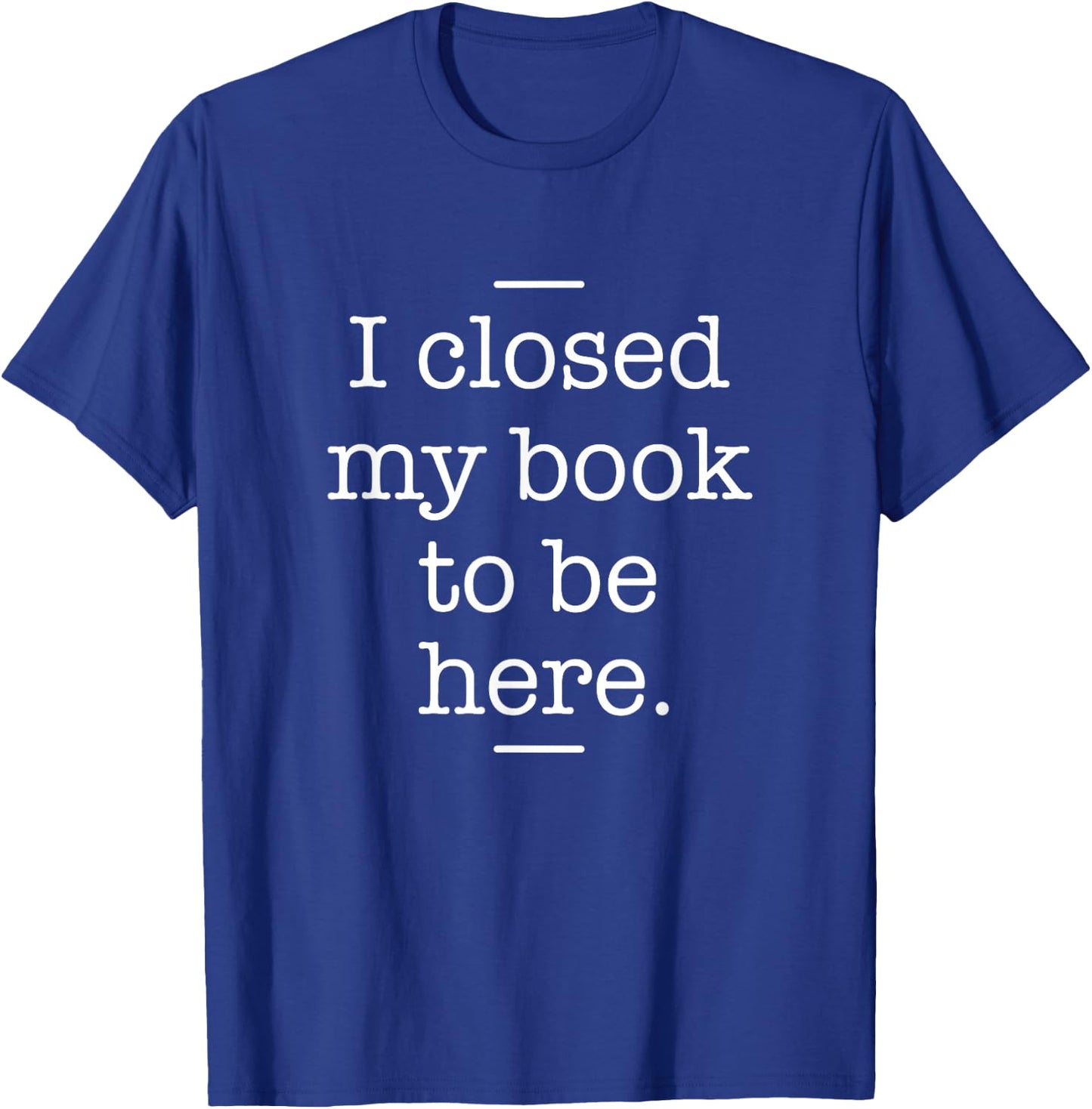 I Closed My Book To Be Here - Book Lover Bookworm Librarian T-Shirt - T-Shirt | Royal