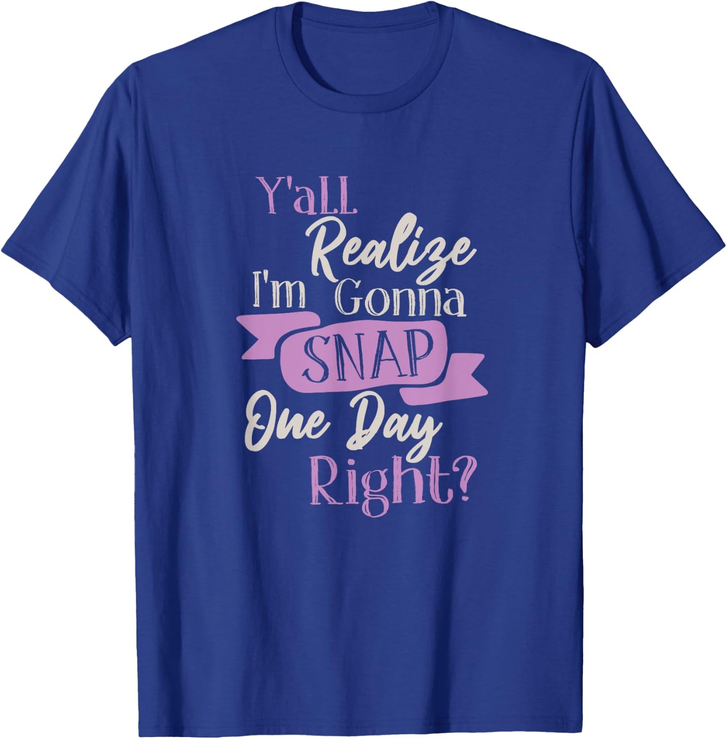 Y'all Realize Im Gonna Snap One Day Right Funny Crazy Women T-Shirt - T-Shirt | Royal
