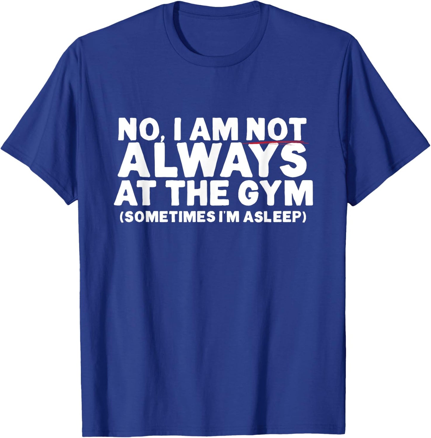 No, I am not ALWAYS at the GYM. Sometimes I'm ASLEEP T-Shirt - T-Shirt | Royal