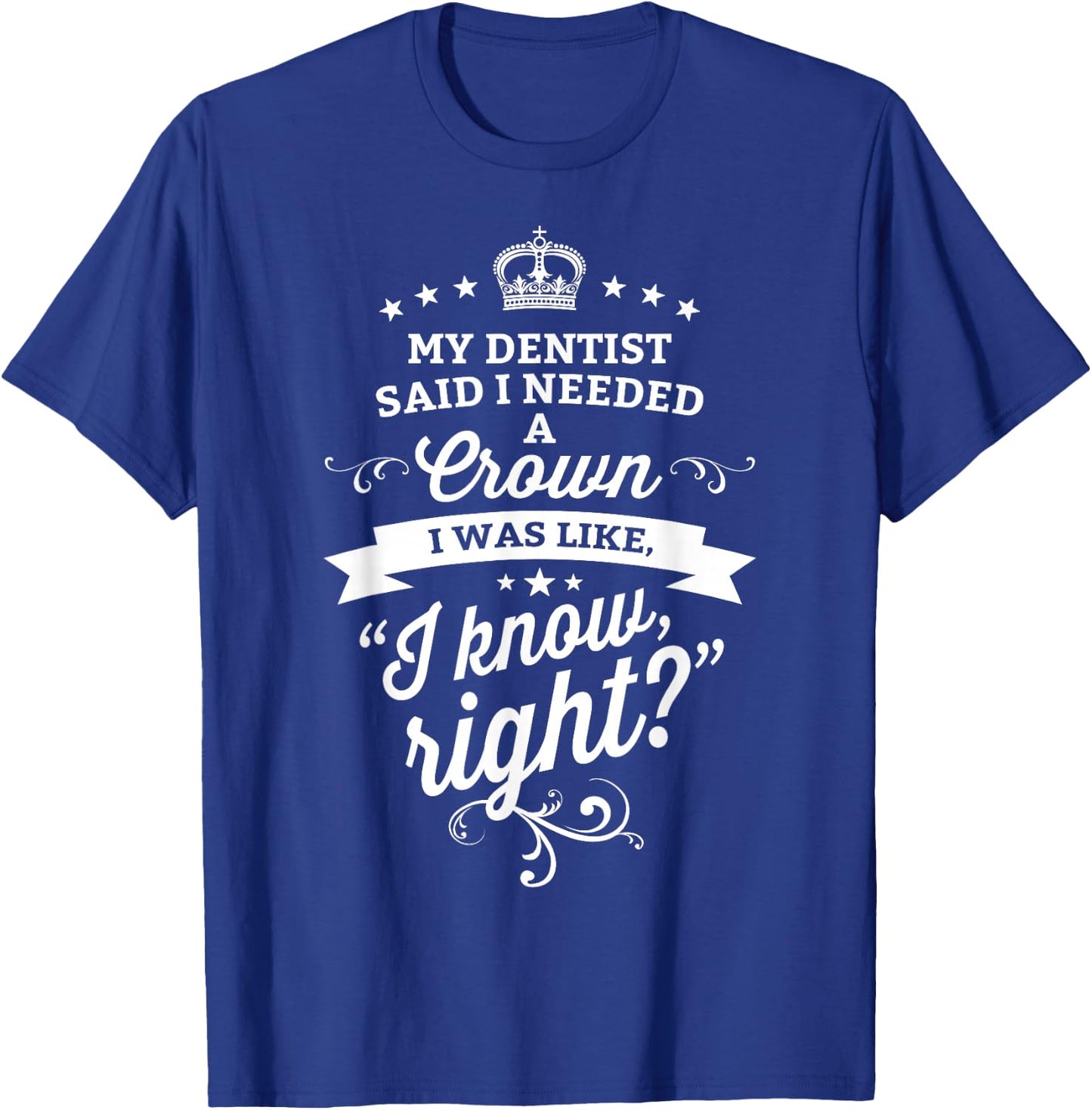 My Dentist Said I Need A Crown I Know Right T-Shirt - T-Shirt | Royal