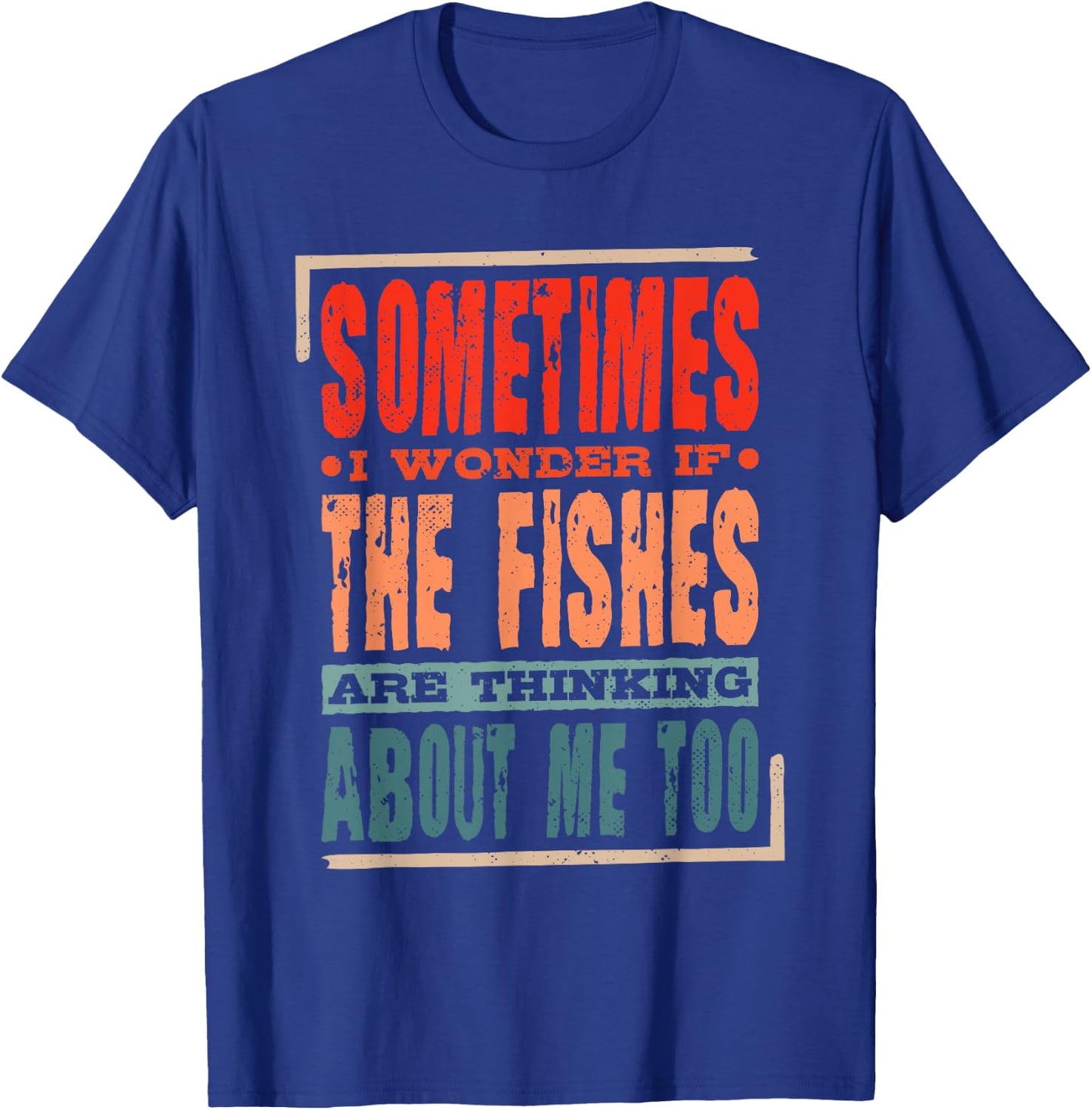 Sometimes I Wonder If The Fishes Are Thinking About Me Too T-Shirt - T-Shirt | Royal