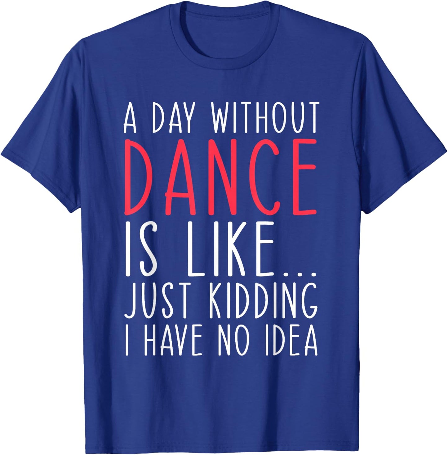 A Day Without Dance Is Like Just Kidding Dancer Dancing T-Shirt - T-Shirt | Royal
