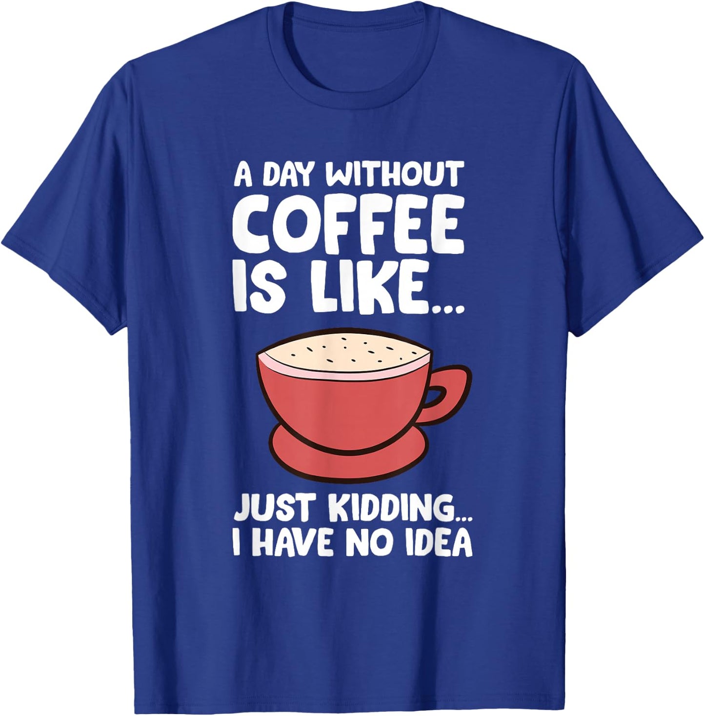 A Day Without Coffee Is Like Just Kidding I Have No Idea T-Shirt - T-Shirt | Royal