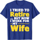 I Tried To Retire But Now I Work For My Wife - Retirement T-Shirt - T-Shirt | Royal