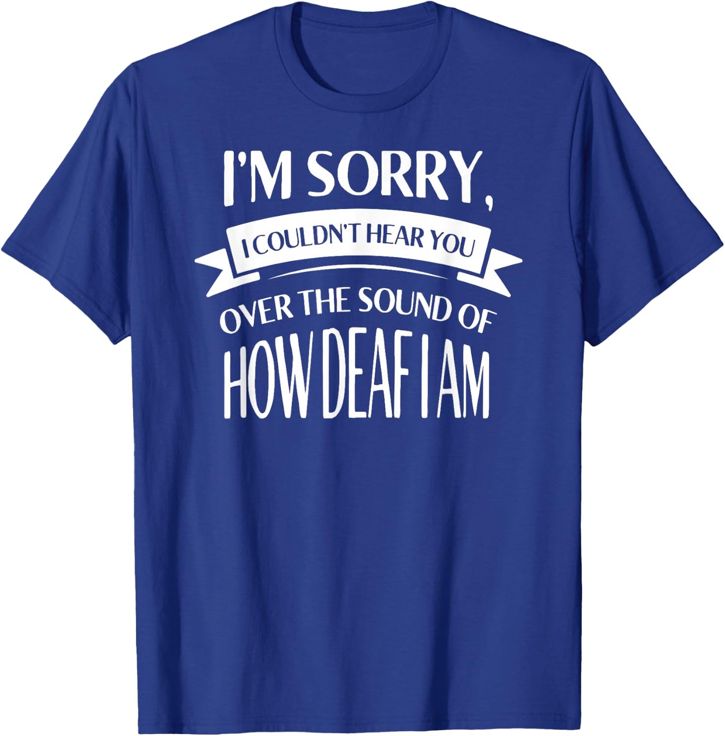 Im Sorry I Couldnt Hear You over the Sound of How Deaf Shirt T-Shirt - T-Shirt | Royal