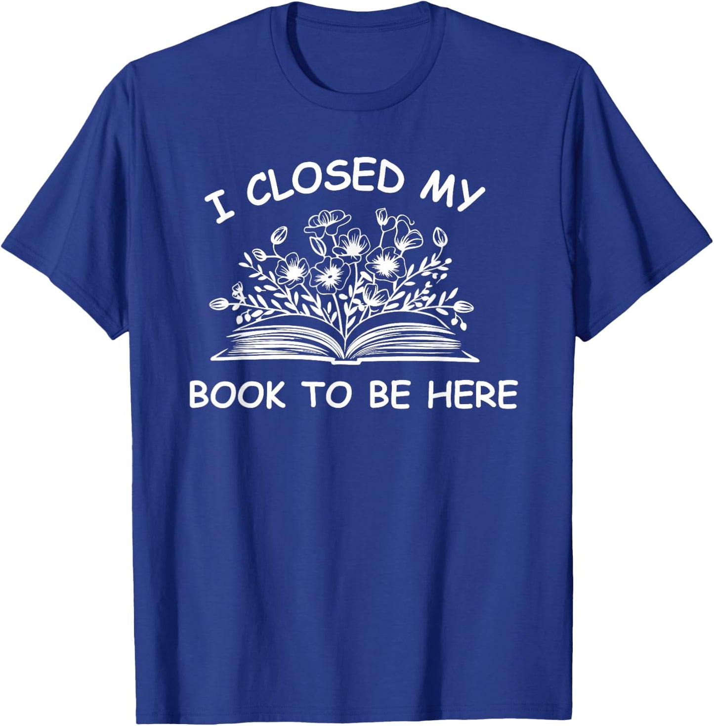 I Closed My Book To Be Here Shirt, Book Lover Reading Shirt T-Shirt - T-Shirt | Royal