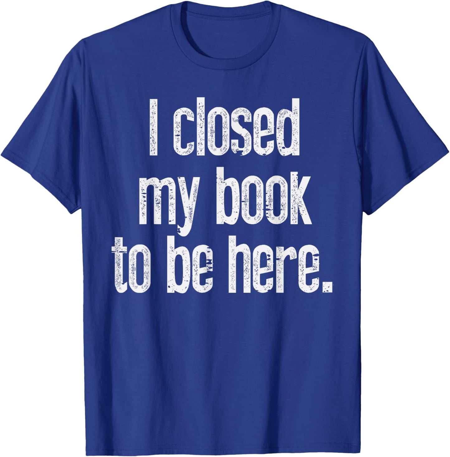I Closed My Book To Be Here Funny Reading Bookworm Librarian T-Shirt - T-Shirt | Royal