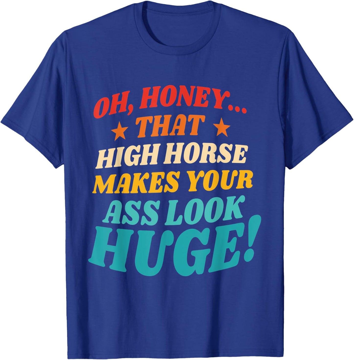 Oh, Honey That High Horse Makes Your Ass Look Huge T-Shirt - T-Shirt | Royal