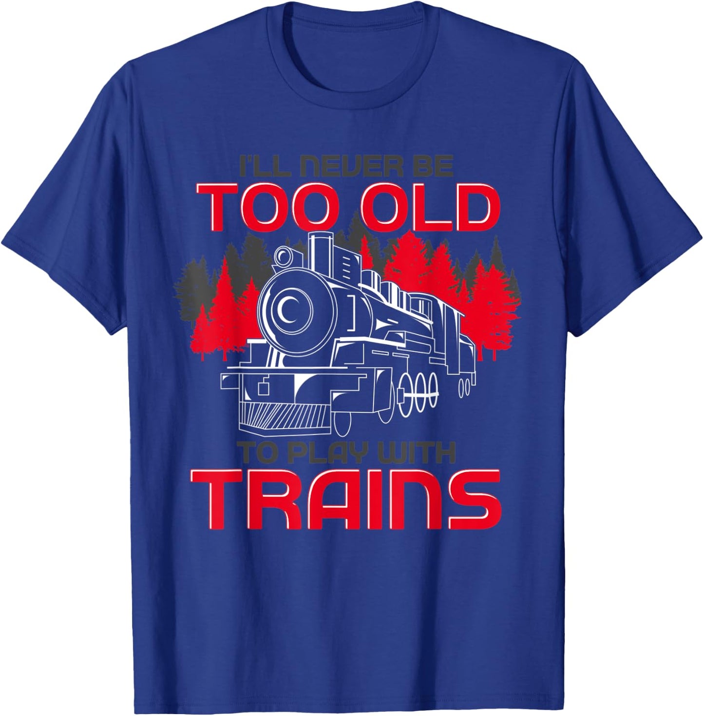 Ill Never Be Too Old To Play With Trains Funny Train T-Shirt - T-Shirt | Royal
