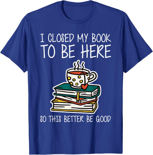 I Closed My Book to Be Here So This Better Be Good T-Shirt - T-Shirt | Royal