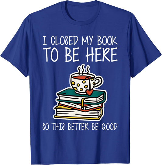 I Closed My Book to Be Here So This Better Be Good T-Shirt - T-Shirt | Royal