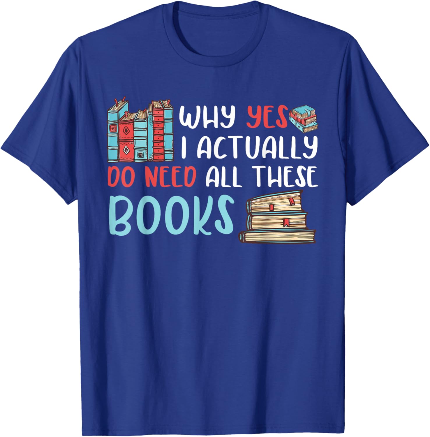 Why Yes I Actually Do Need All These Books Book Lovers read T-Shirt - T-Shirt | Royal