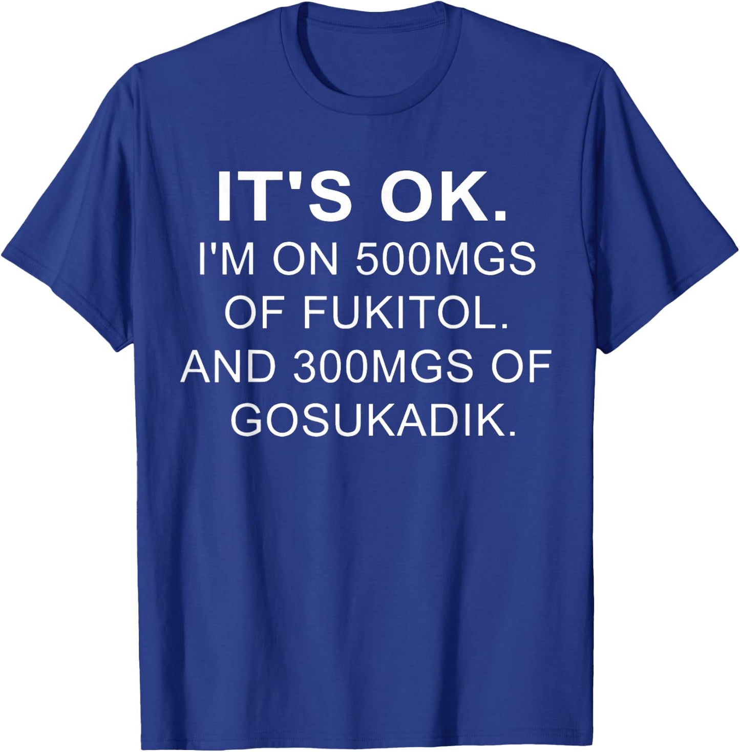 It's Ok I'm On 500mg Of FUKITOL And 300mgs GOSUKADIK T-Shirt - T-Shirt | Royal