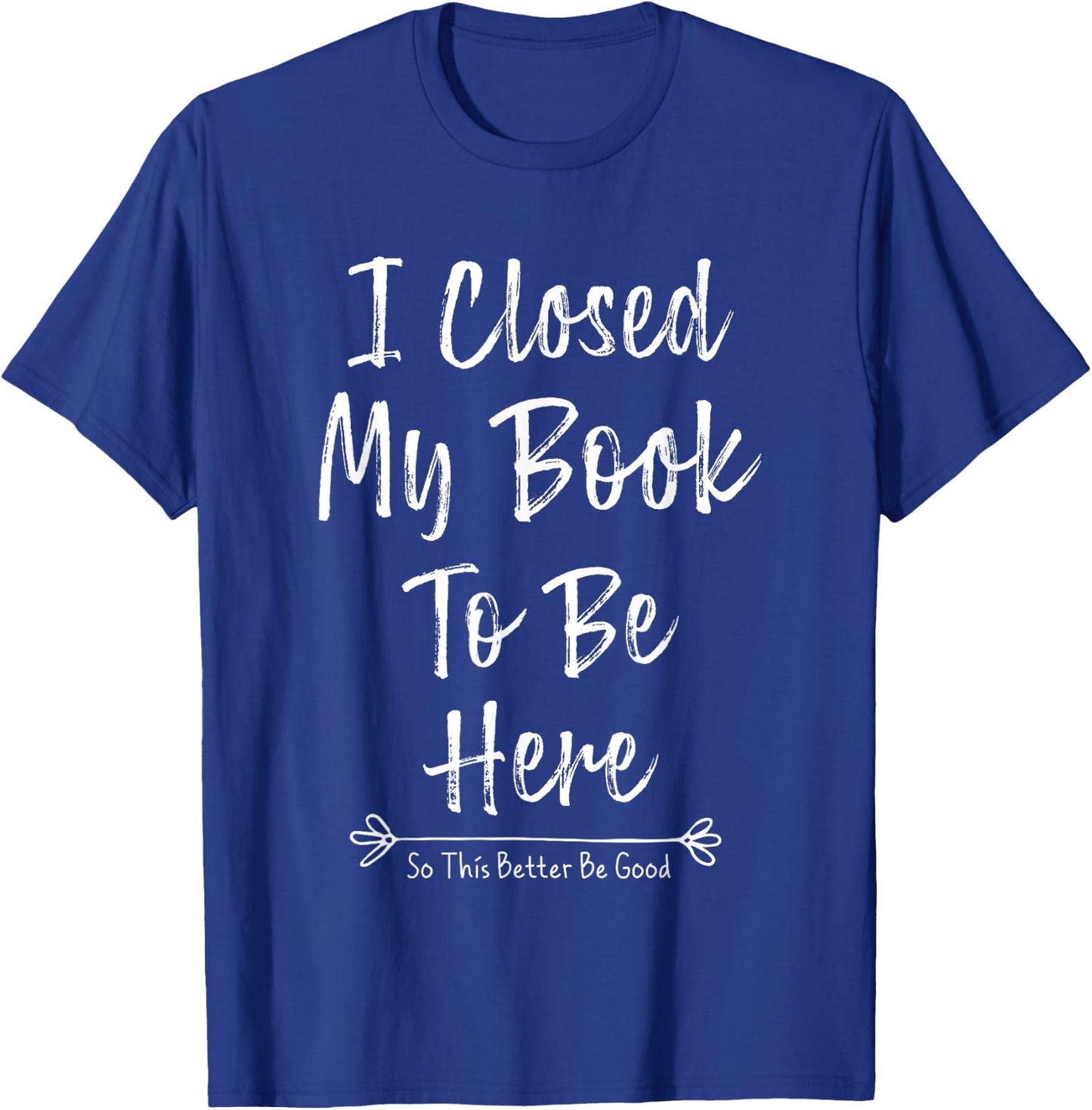 I Closed My Book To Be Here So This Better Be Good T-Shirt - T-Shirt | Royal