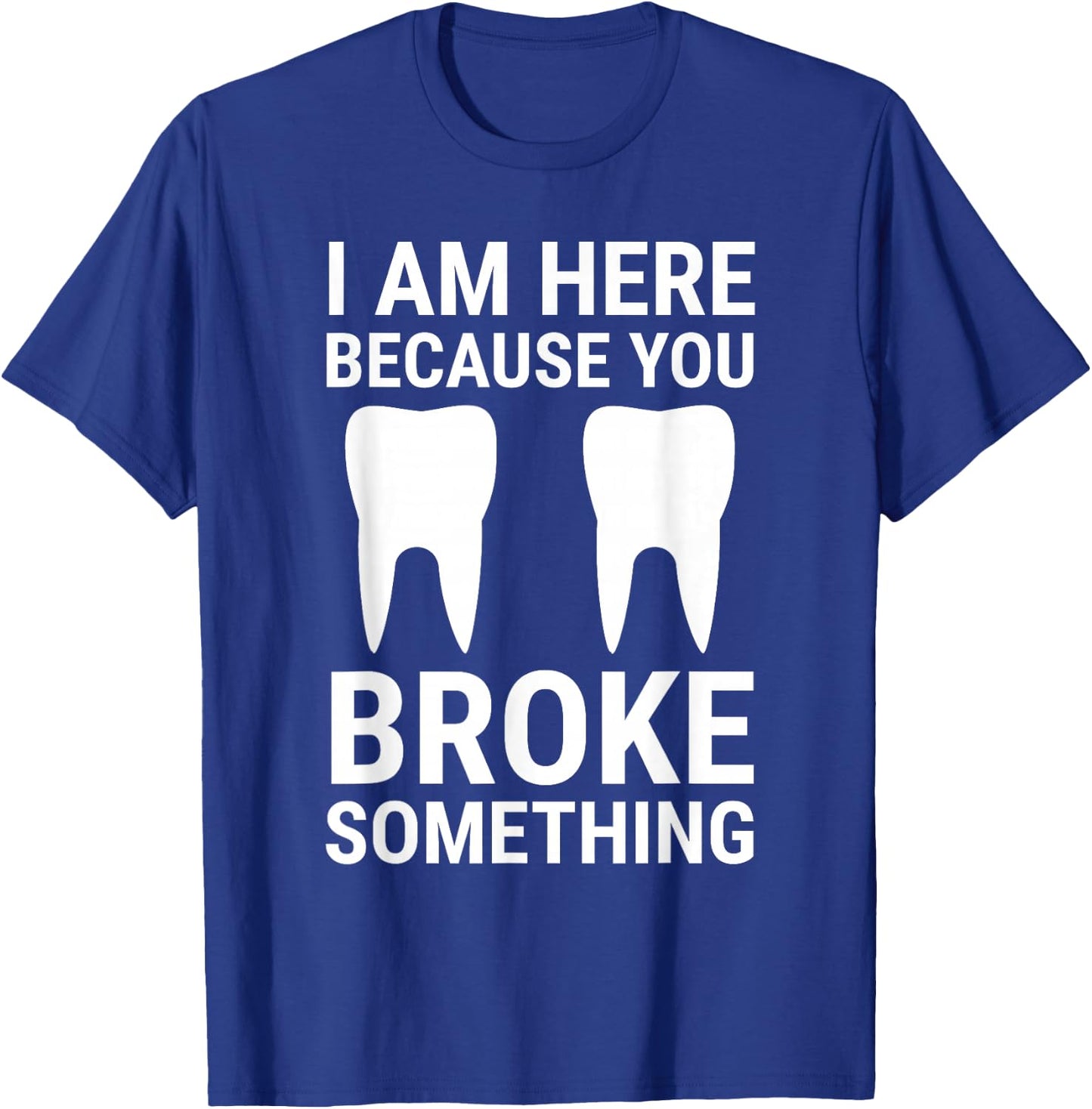 I Am Here Because You Broke Something Funny Dentist Dental T-Shirt - T-Shirt | Royal
