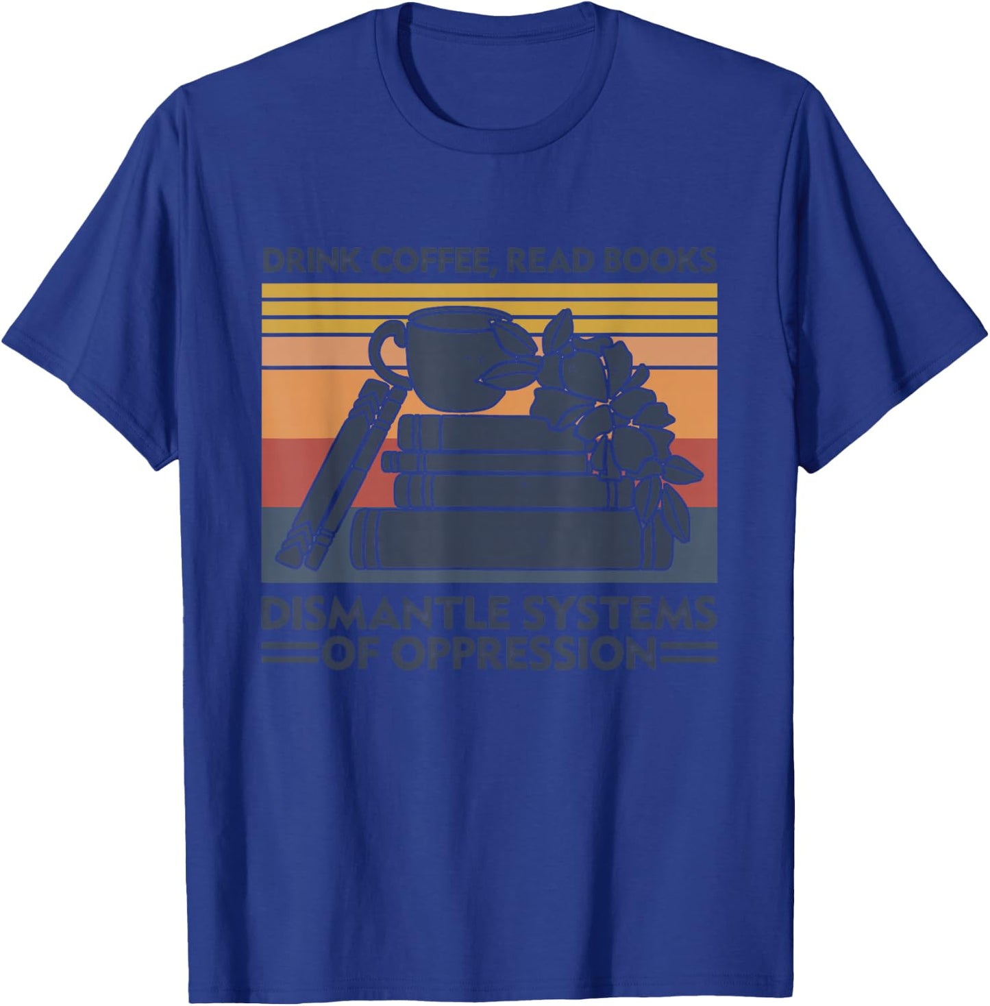 Drink Coffee Read Books Dismantle Systems Of Oppression T-Shirt - T-Shirt | Royal