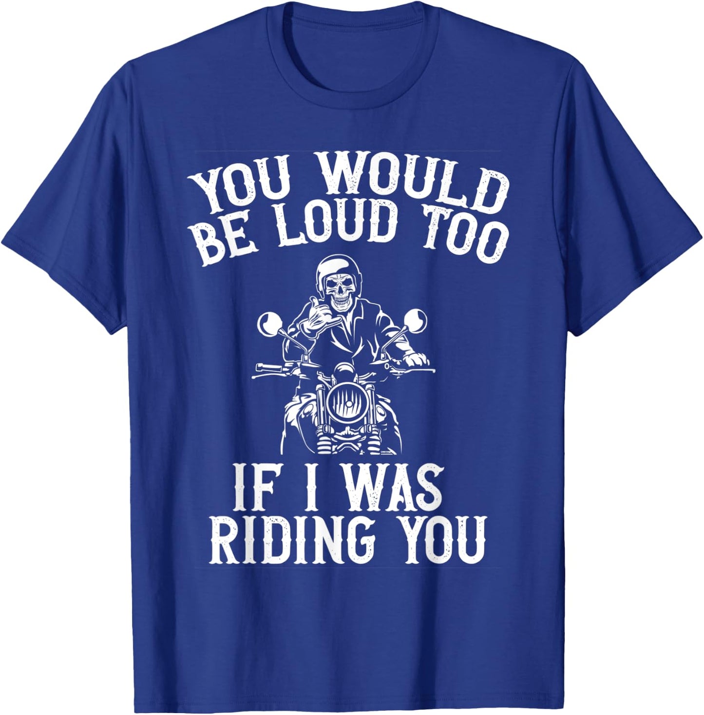 You Would Be Loud Too If I Was Riding You Motorcycle Biker T-Shirt - T-Shirt | Royal