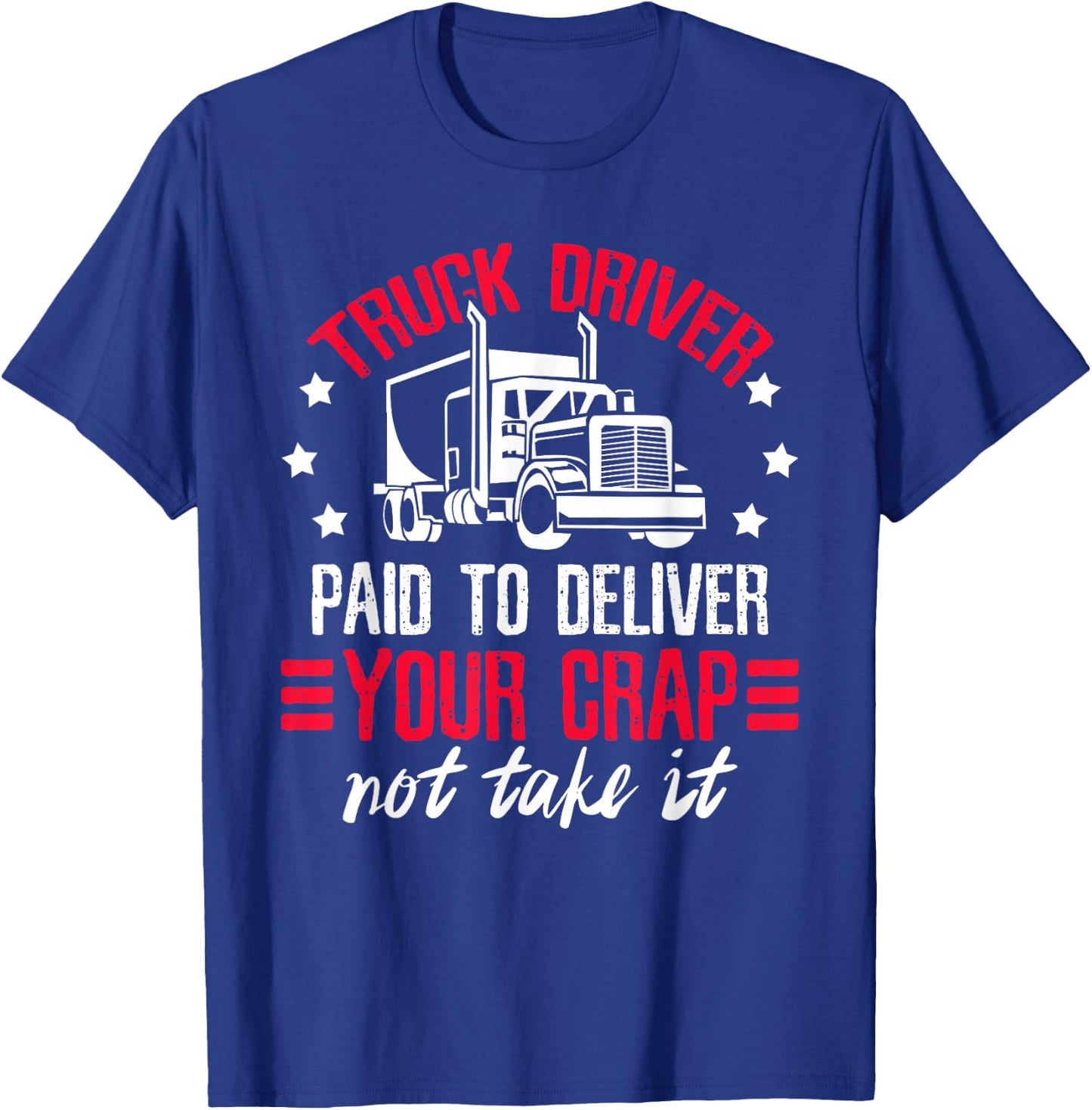 Truck Driver Paid To Deliver Your Crap Not Take It Trucker T-Shirt - T-Shirt | Royal