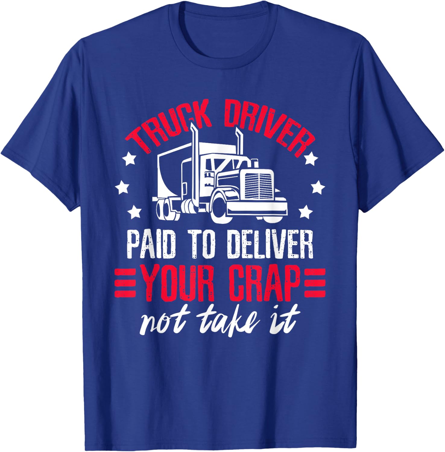 Truck Driver Paid To Deliver Your Crap Not Take It Trucker T-Shirt - T-Shirt | Royal