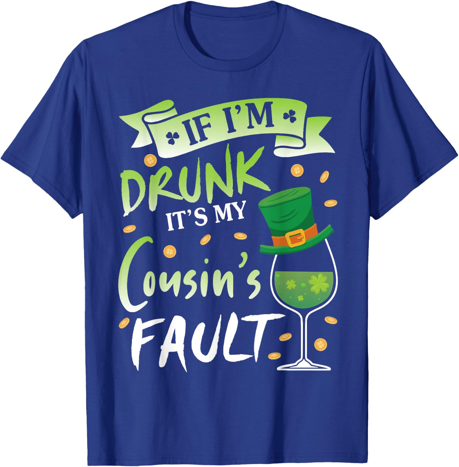 Happy Patrick Day To Me If I'm Drunk It's My Cousin's Fault T-Shirt - T-Shirt | Royal