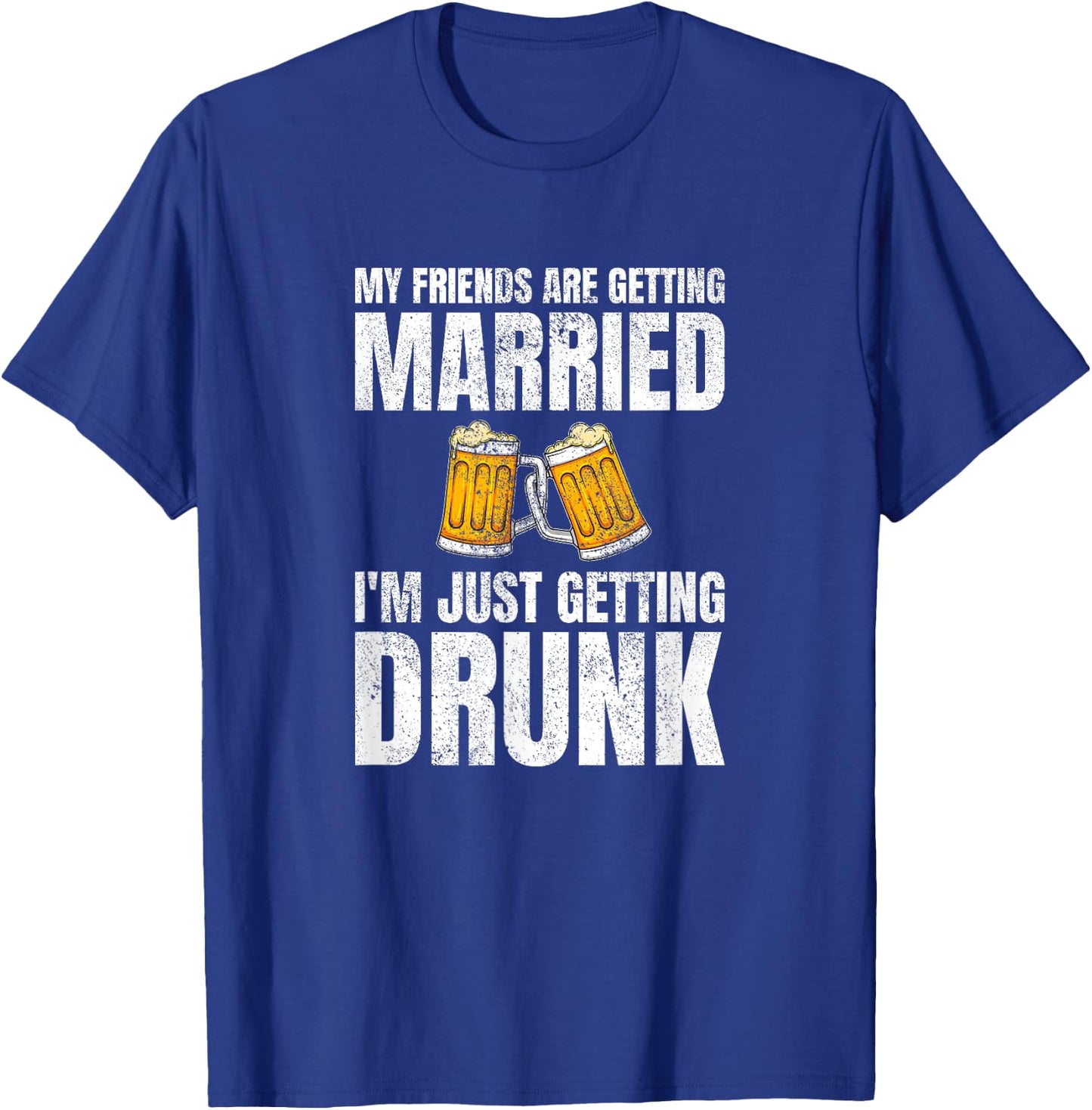 My Friends Are Getting Married I'm Just Getting Drunk T-Shirt - T-Shirt | Royal