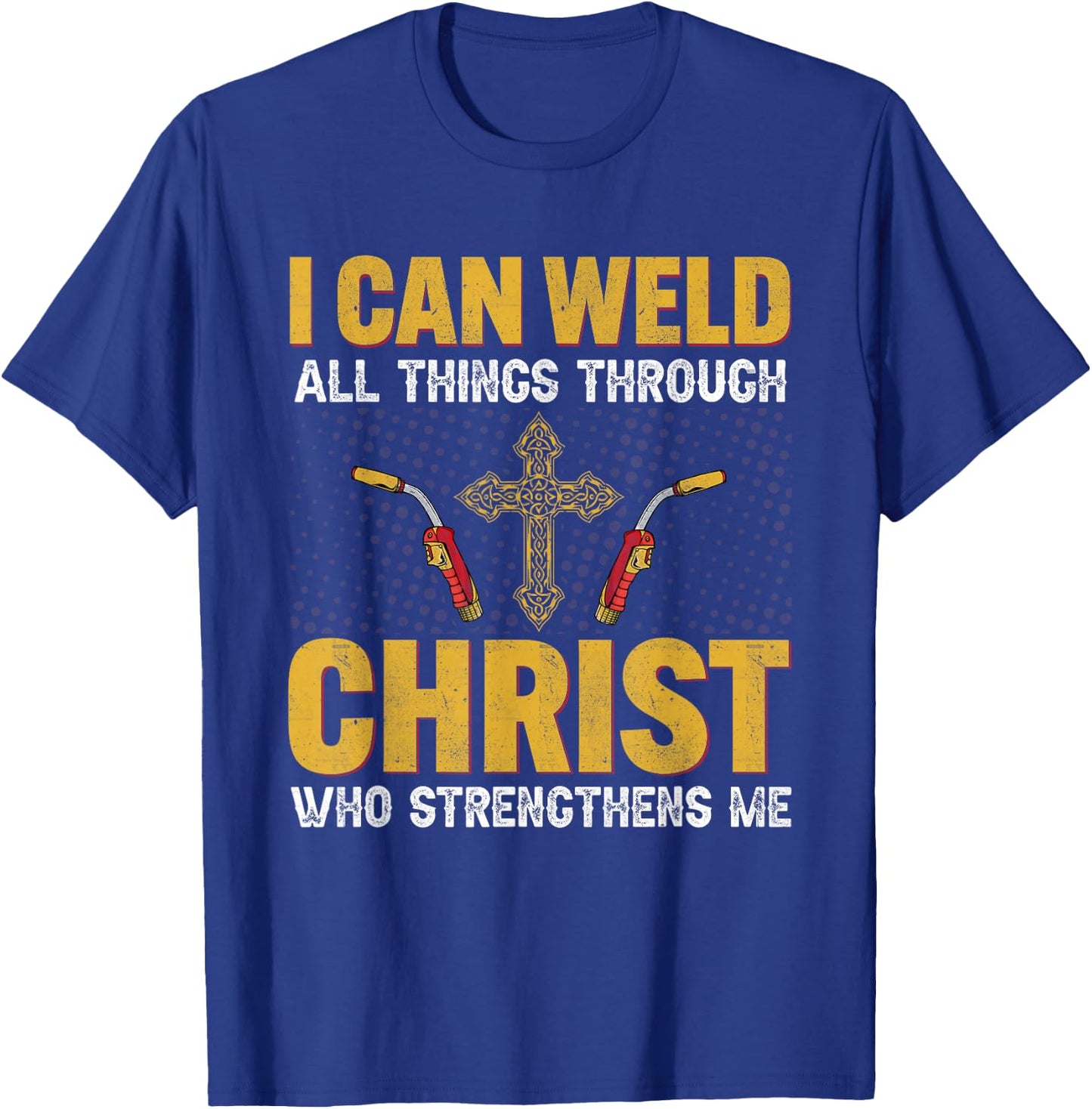 Welder I Can Weld All Things Through Christ Welders Welding T-Shirt - T-Shirt | Royal