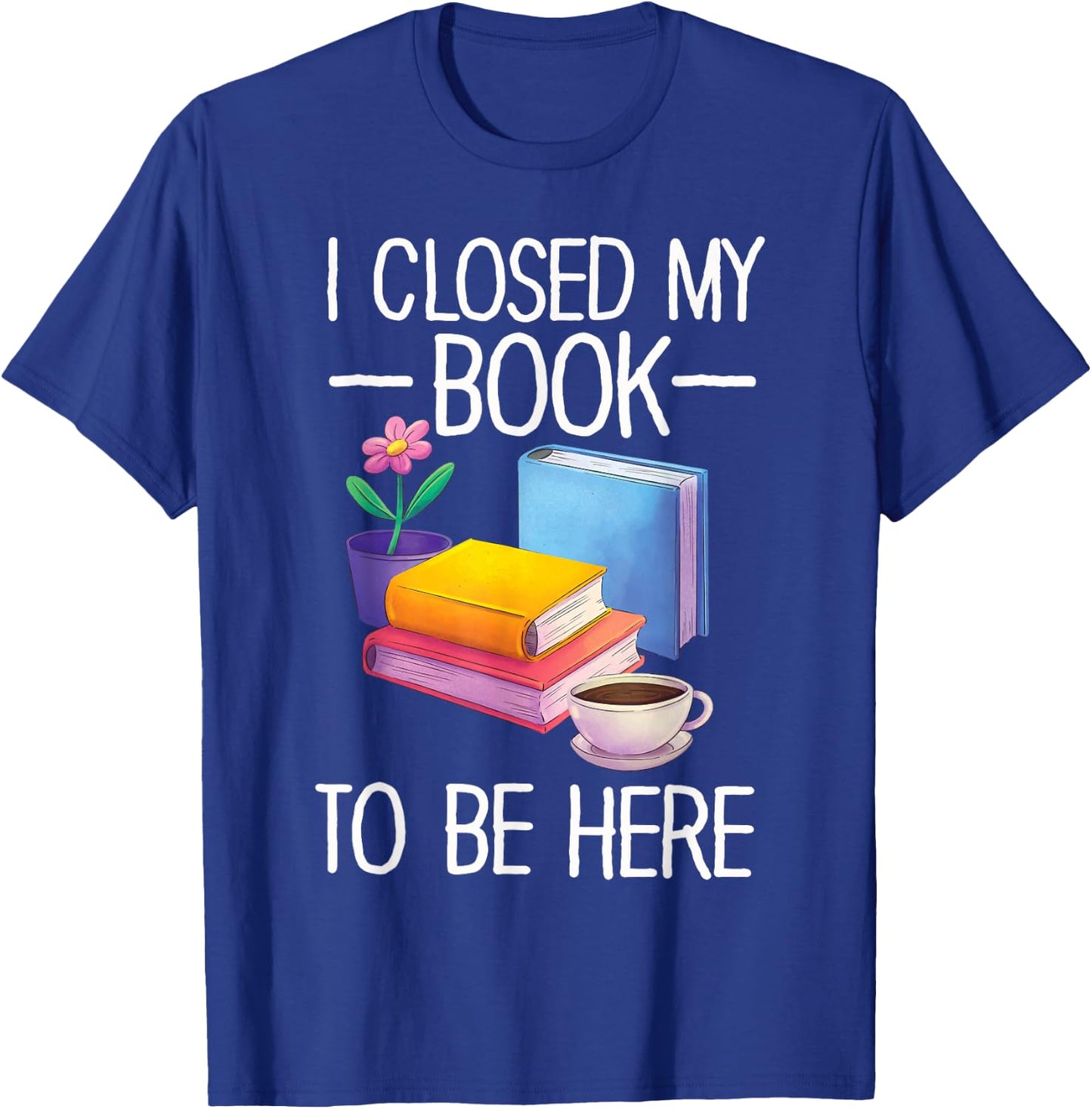 I Closed My Book To Be Here Teacher Reading T-Shirt - T-Shirt | Royal